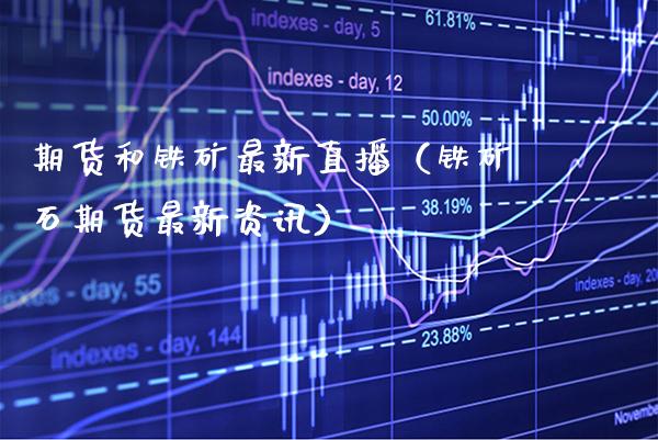 期货和铁矿最新直播（铁矿石期货最新资讯） (https://www.njaxzs.com/) 期货直播间 第1张