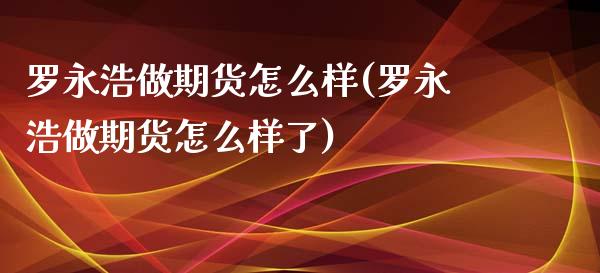 罗永浩做期货怎么样(罗永浩做期货怎么样了) (https://www.njaxzs.com/) 期货直播间 第1张