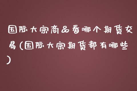 国际大宗商品看哪个期货交易(国际大宗期货都有哪些) (https://www.njaxzs.com/) 内盘期货 第1张