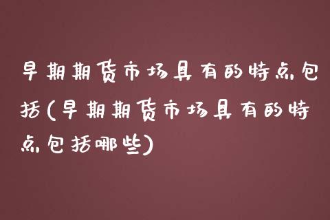 早期期货市场具有的特点包括(早期期货市场具有的特点包括哪些) (https://www.njaxzs.com/) 期货开户 第1张