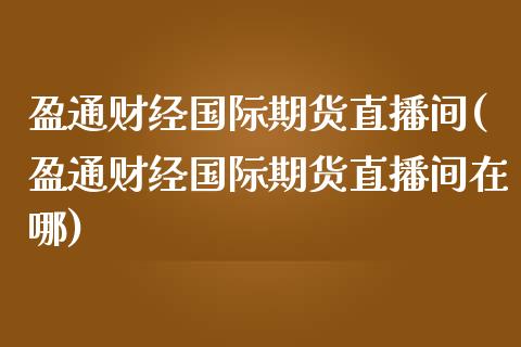 盈通财经国际期货直播间(盈通财经国际期货直播间在哪) (https://www.njaxzs.com/) 内盘期货 第1张