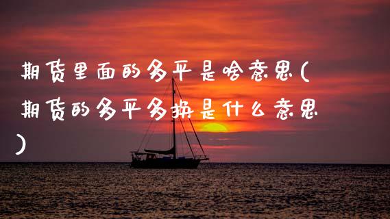 期货里面的多平是啥意思(期货的多平多换是什么意思) (https://www.njaxzs.com/) 期货直播间 第1张