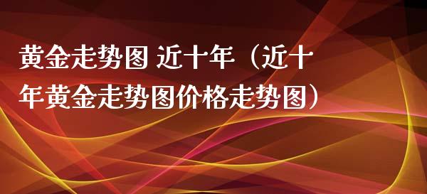 黄金走势图 近十年（近十年黄金走势图走势图） (https://www.njaxzs.com/) 期货直播间 第1张