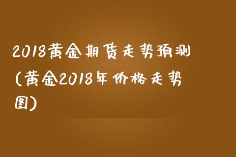 2018黄金期货走势预测(黄金2018年价格走势图) (https://www.njaxzs.com/) 期货投资 第1张