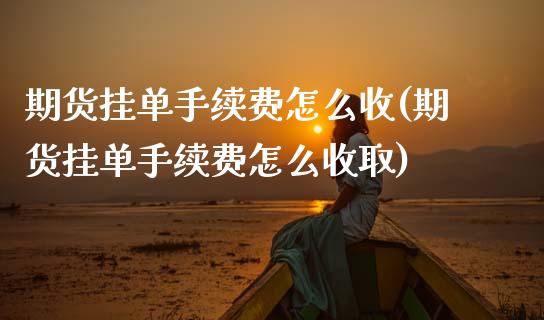 期货挂单手续费怎么收(期货挂单手续费怎么收取) (https://www.njaxzs.com/) 期货直播间 第1张