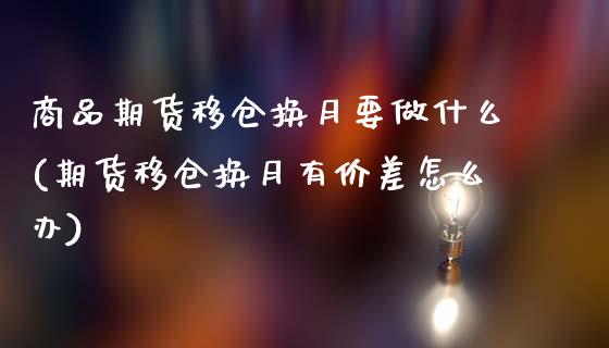 商品期货移仓换月要做什么(期货移仓换月有价差怎么办) (https://www.njaxzs.com/) 期货直播间 第1张