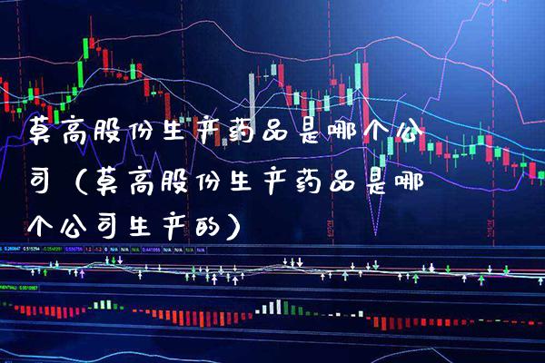 莫高股份生产药品是哪个公司（莫高股份生产药品是哪个公司生产的） (https://www.njaxzs.com/) 内盘期货 第1张