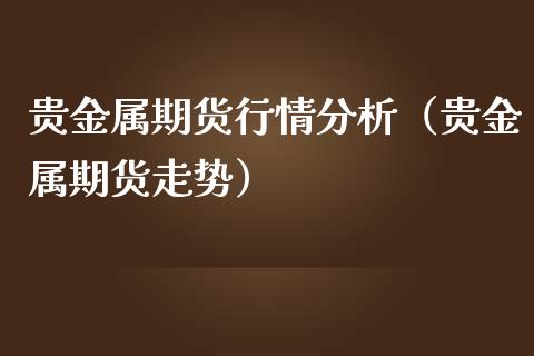 贵金属期货行情分析（贵金属期货走势） (https://www.njaxzs.com/) 期货直播间 第1张