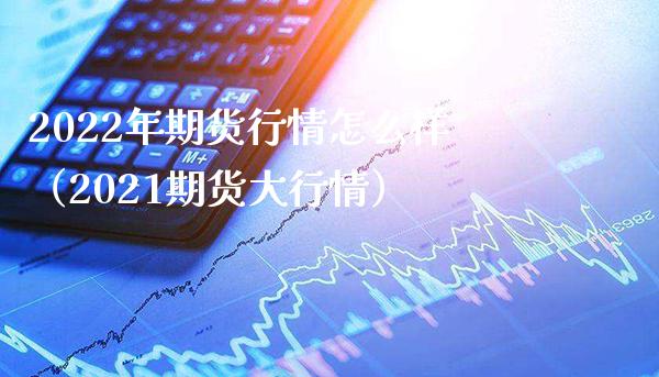 2022年期货行情怎么样（2021期货大行情） (https://www.njaxzs.com/) 期货直播间 第1张