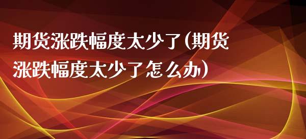 期货涨跌幅度太少了(期货涨跌幅度太少了怎么办) (https://www.njaxzs.com/) 期货直播间 第1张