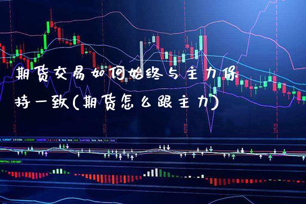 期货交易如何始终与主力保持一致(期货怎么跟主力) (https://www.njaxzs.com/) 期货投资 第1张