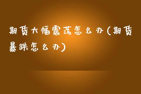 期货大幅震荡怎么办(期货暴跌怎么办) (https://www.njaxzs.com/) 期货直播间 第1张
