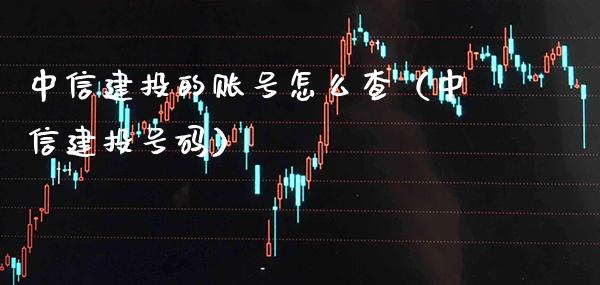 中信建投的账号怎么查（中信建投号码） (https://www.njaxzs.com/) 期货行情 第1张