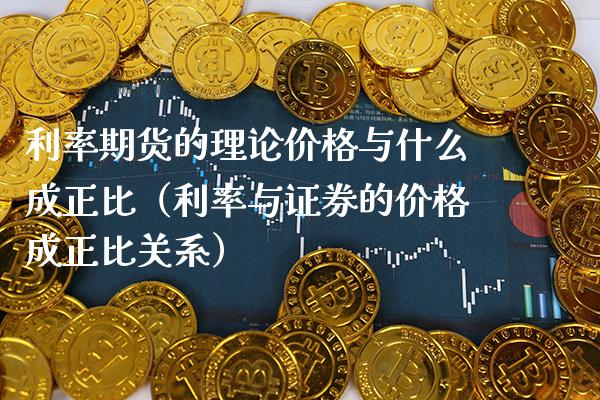 利率期货的理论与什么成正比（利率与证券的成正比关系） (https://www.njaxzs.com/) 内盘期货 第1张