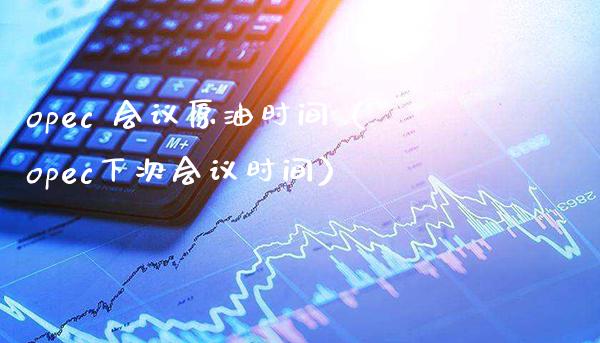 opec 会议原油时间（opec下次会议时间） (https://www.njaxzs.com/) 原油期货 第1张