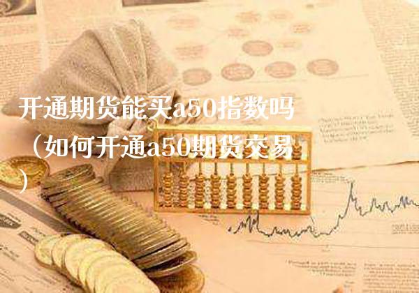 开通期货能买a50指数吗（如何开通a50期货交易） (https://www.njaxzs.com/) 期货直播间 第1张