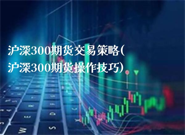沪深300期货交易策略(沪深300期货操作技巧) (https://www.njaxzs.com/) 黄金期货 第1张