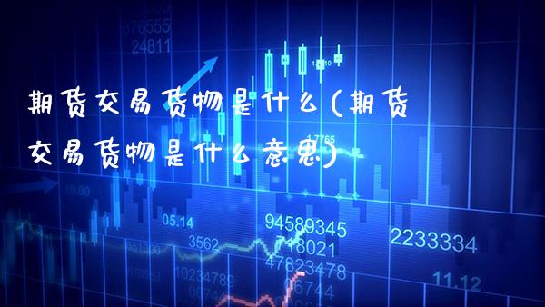 期货交易货物是什么(期货交易货物是什么意思) (https://www.njaxzs.com/) 黄金期货 第1张