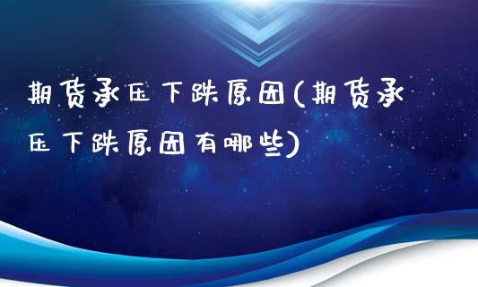 期货承压下跌原因(期货承压下跌原因有哪些) (https://www.njaxzs.com/) 期货直播间 第1张
