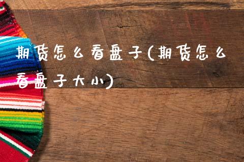 期货怎么看盘子(期货怎么看盘子大小) (https://www.njaxzs.com/) 期货行情 第1张