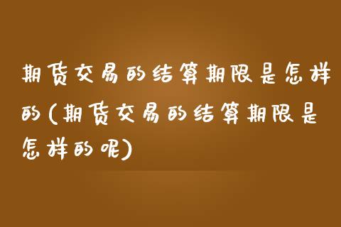 期货交易的结算期限是怎样的(期货交易的结算期限是怎样的呢) (https://www.njaxzs.com/) 期货直播间 第1张
