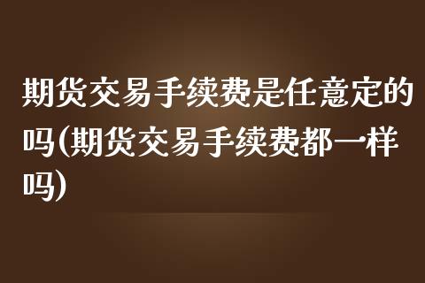 期货交易手续费是任意定的吗(期货交易手续费都一样吗) (https://www.njaxzs.com/) 黄金期货 第1张