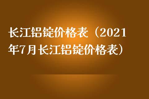 长江铝锭表（2021年7月长江铝锭表） (https://www.njaxzs.com/) 期货直播间 第1张