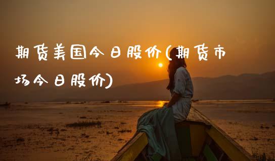 期货美国今日股价(期货市场今日股价) (https://www.njaxzs.com/) 期货开户 第1张