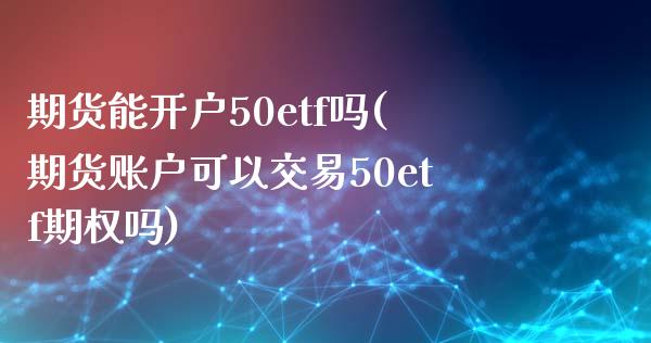 期货能开户50etf吗(期货账户可以交易50etf期权吗) (https://www.njaxzs.com/) 黄金期货 第1张