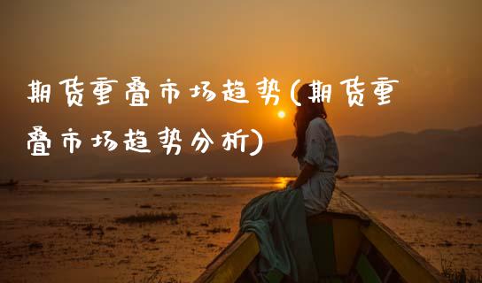 期货重叠市场趋势(期货重叠市场趋势分析) (https://www.njaxzs.com/) 期货行情 第1张