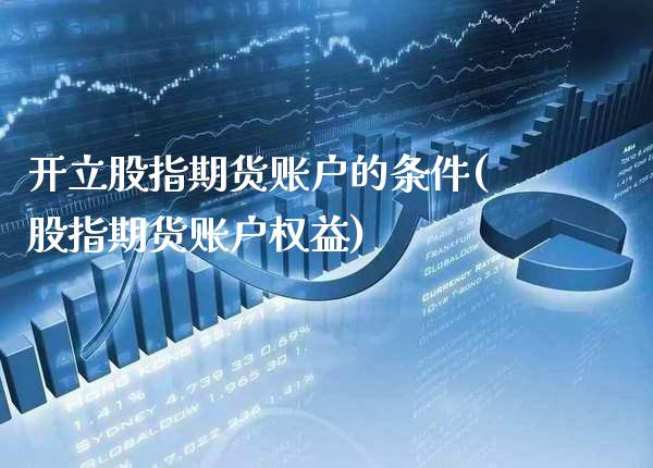 开立股指期货账户的条件(股指期货账户权益) (https://www.njaxzs.com/) 期货行情 第1张