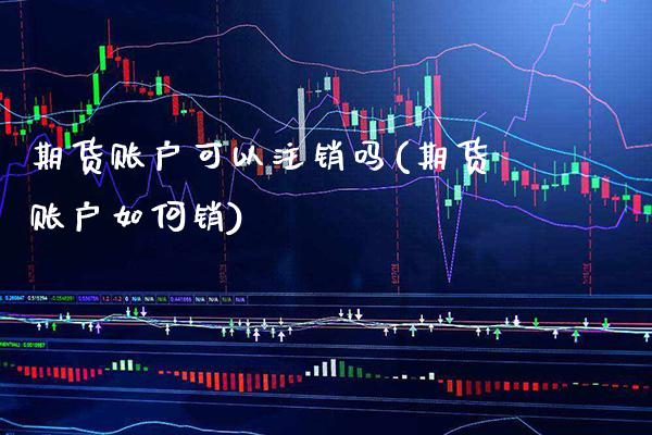 期货账户可以注销吗(期货账户如何销) (https://www.njaxzs.com/) 原油期货 第1张
