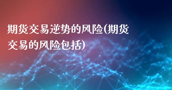 期货交易逆势的风险(期货交易的风险包括) (https://www.njaxzs.com/) 期货开户 第1张
