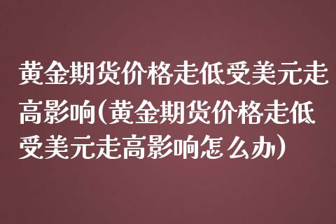 黄金期货价格走低受美元走高影响(黄金期货价格走低受美元走高影响怎么办) (https://www.njaxzs.com/) 期货行情 第1张