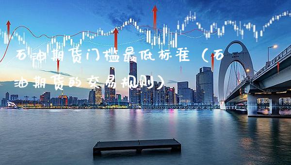 石油期货门槛最低标准（石油期货的交易规则） (https://www.njaxzs.com/) 期货行情 第1张