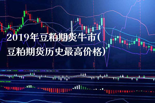 2019年豆粕期货牛市(豆粕期货历史最高价格) 期货开户 第1张-爱新财经 2019年豆粕期货牛市(豆粕期货历史最高价格) (https://www.njaxzs.com/) 期货开户 第1张