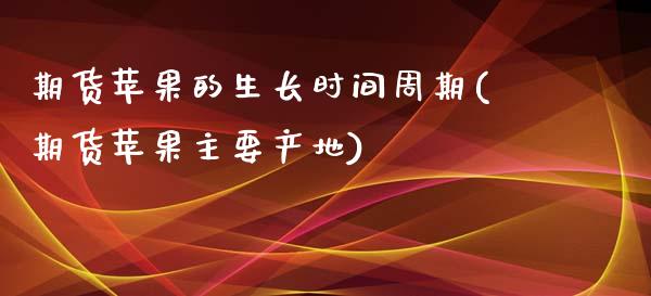 期货苹果的生长时间周期(期货苹果主要产地) (https://www.njaxzs.com/) 期货开户 第1张