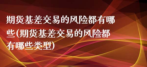 期货基差交易的风险都有哪些(期货基差交易的风险都有哪些类型) (https://www.njaxzs.com/) 黄金期货 第1张