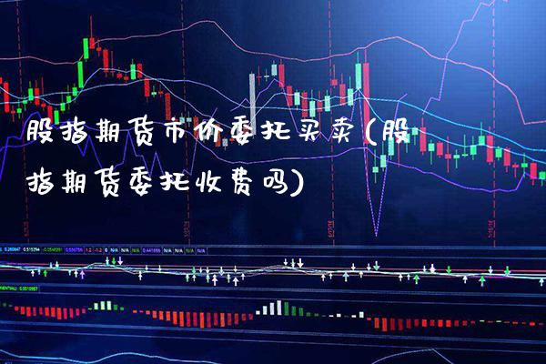 股指期货市价委托买卖(股指期货委托收费吗) (https://www.njaxzs.com/) 期货直播间 第1张