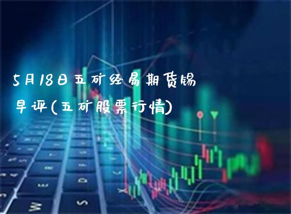 5月18日五矿经易期货锡早评(五矿股票行情) (https://www.njaxzs.com/) 期货直播间 第1张