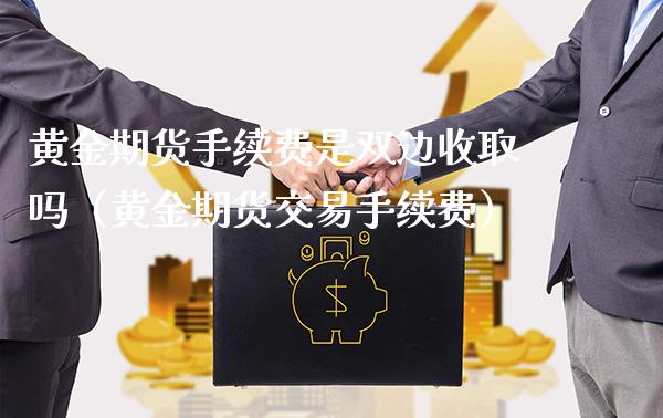 黄金期货手续费是双边收取吗（黄金期货交易手续费） (https://www.njaxzs.com/) 期货开户 第1张