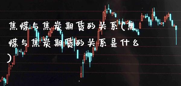 焦煤与焦炭期货的关系(焦煤与焦炭期货的关系是什么) (https://www.njaxzs.com/) 期货开户 第1张