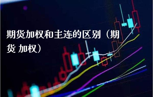 期货加权和主连的区别（期货 加权） (https://www.njaxzs.com/) 期货直播间 第1张