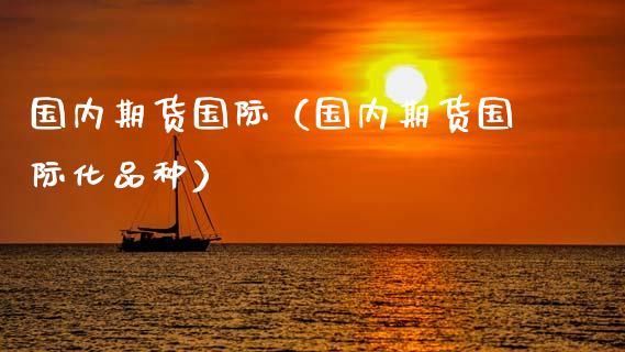 国内期货国际（国内期货国际化品种） (https://www.njaxzs.com/) 内盘期货 第1张