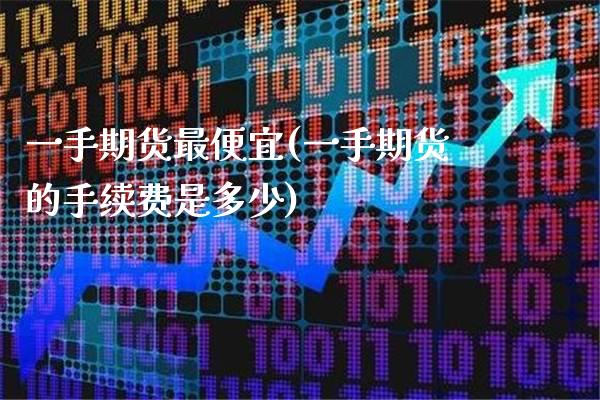一手期货最便宜(一手期货的手续费是多少) (https://www.njaxzs.com/) 期货行情 第1张