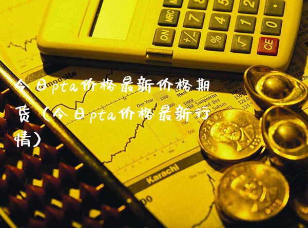 今日pta最新期货（今日pta最新行情） (https://www.njaxzs.com/) 原油期货 第1张