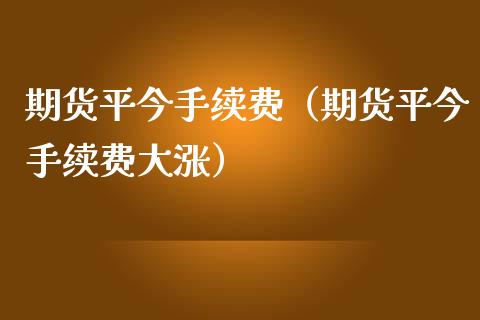 期货平今手续费（期货平今手续费大涨） (https://www.njaxzs.com/) 黄金期货 第1张