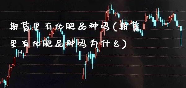 期货里有化肥品种吗(期货里有化肥品种吗为什么) (https://www.njaxzs.com/) 期货直播间 第1张