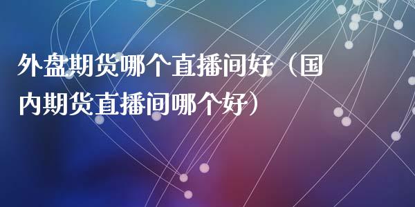 外盘期货哪个直播间好（国内期货直播间哪个好） (https://www.njaxzs.com/) 期货直播间 第1张