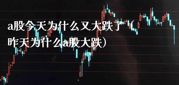 a股今天为什么又大跌了（昨天为什么a股大跌） (https://www.njaxzs.com/) 期货直播间 第1张